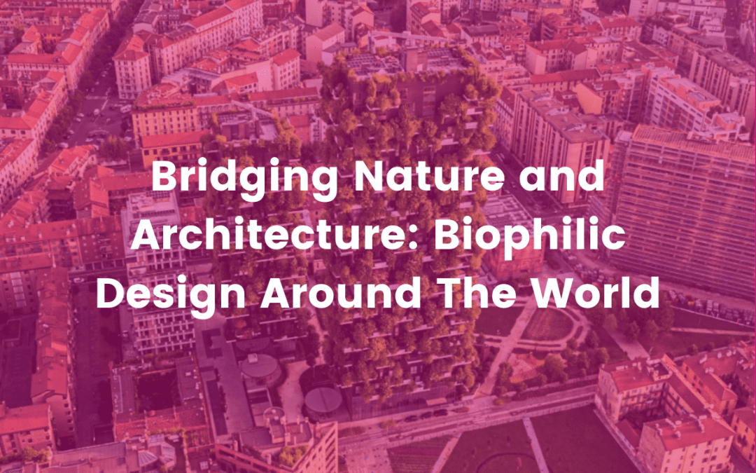 Bridging Nature & Architecture: Biophilic Design Around The World
